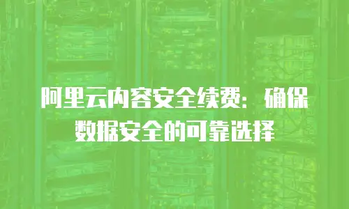 阿里云内容安全续费：确保数据安全的可靠选择