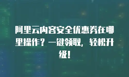 阿里云内容安全优惠券在哪里操作？一键领取，轻松升级！