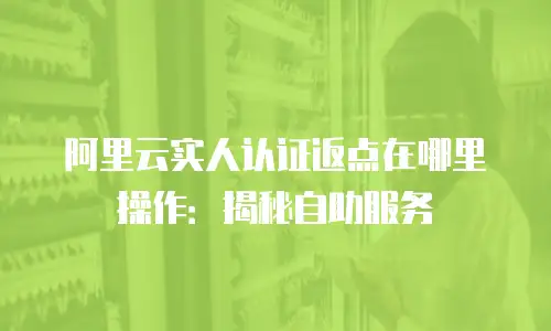 阿里云实人认证返点在哪里操作：揭秘自助服务