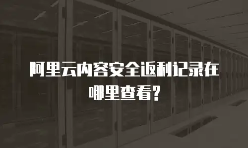 阿里云内容安全返利记录在哪里查看?