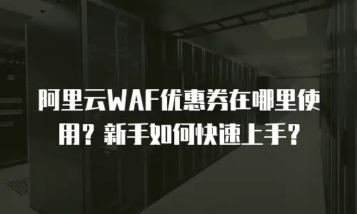 阿里云WAF优惠券在哪里使用？新手如何快速上手？