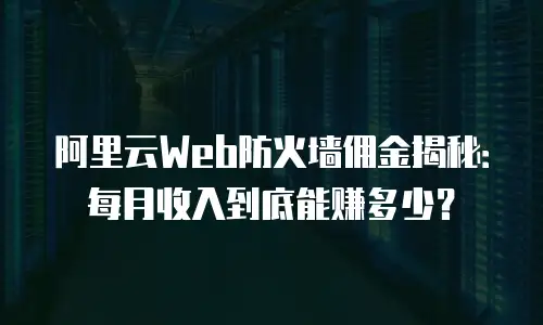 阿里云Web防火墙佣金揭秘：每月收入到底能赚多少？