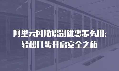 阿里云风险识别优惠怎么用：轻松几步开启安全之旅