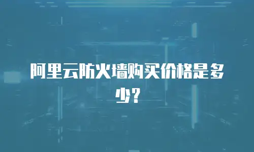 阿里云防火墙购买价格是多少？