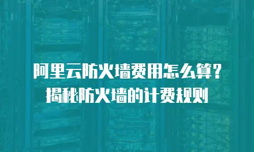 阿里云防火墙费用怎么算？揭秘防火墙的计费规则