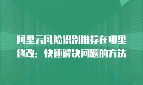 阿里云风险识别推荐在哪里修改：快速解决问题的方法