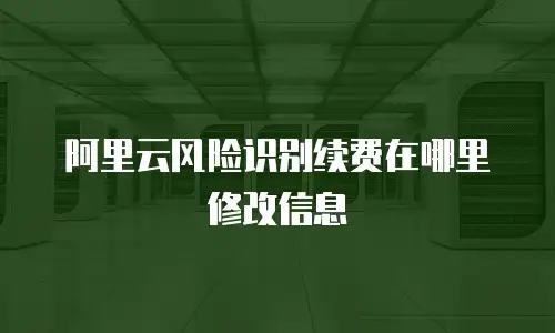 阿里云风险识别续费在哪里修改信息