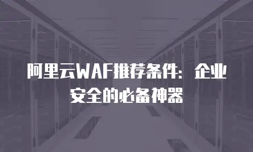 阿里云WAF推荐条件：企业安全的必备神器