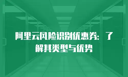 阿里云风险识别优惠券：了解其类型与优势
