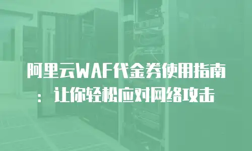 阿里云WAF代金券使用指南：让你轻松应对网络攻击