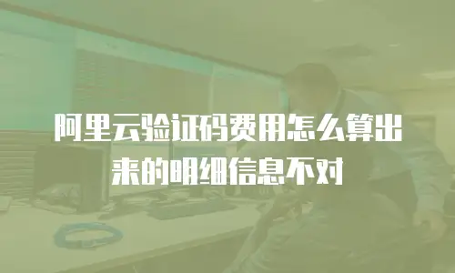 阿里云验证码费用怎么算出来的明细信息不对