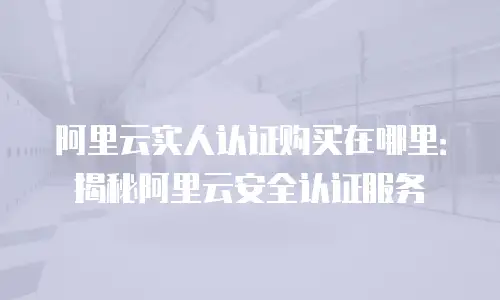 阿里云实人认证购买在哪里：揭秘阿里云安全认证服务