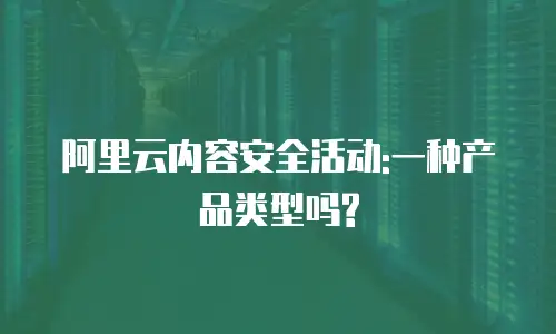 阿里云内容安全活动:一种产品类型吗?