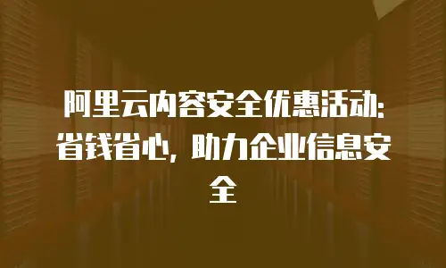 阿里云内容安全优惠活动: 省钱省心, 助力企业信息安全