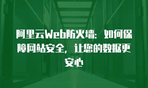 阿里云Web防火墙：如何保障网站安全，让您的数据更安心