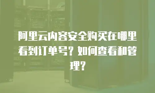 阿里云内容安全购买在哪里看到订单号？如何查看和管理？