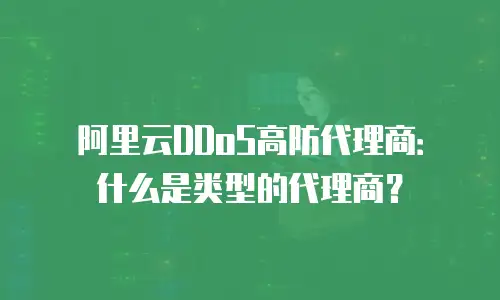 阿里云DDoS高防代理商：什么是类型的代理商？