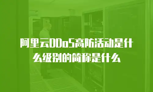 阿里云DDoS高防活动是什么级别的简称是什么