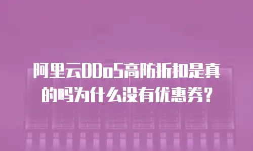 阿里云DDoS高防折扣是真的吗为什么没有优惠券？