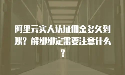 阿里云实人认证佣金多久到账? 解绑绑定需要注意什么?
