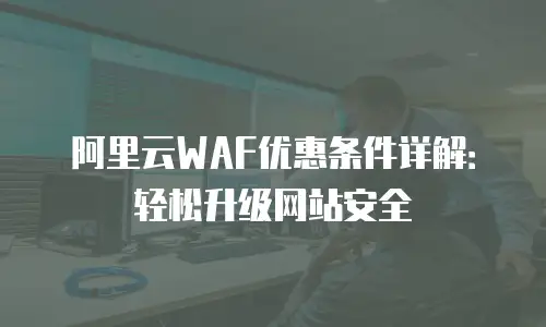 阿里云WAF优惠条件详解：轻松升级网站安全