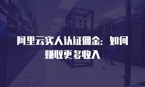 阿里云实人认证佣金：如何赚取更多收入