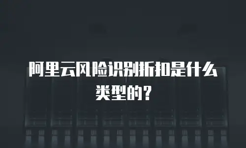 阿里云风险识别折扣是什么类型的？