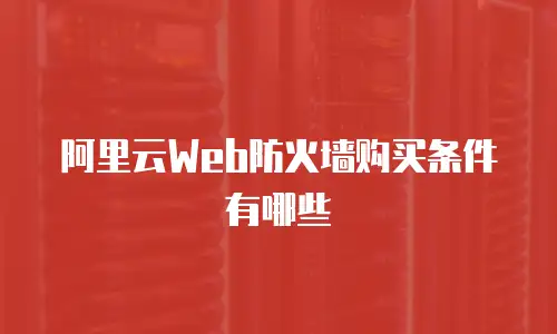 阿里云Web防火墙购买条件有哪些