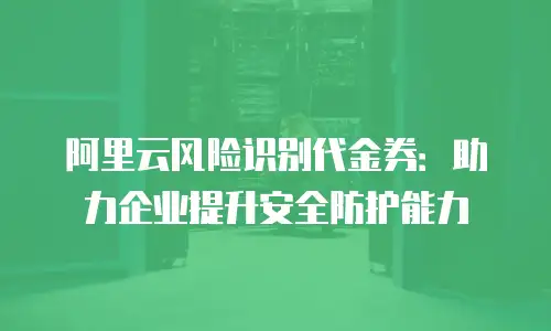 阿里云风险识别代金券：助力企业提升安全防护能力