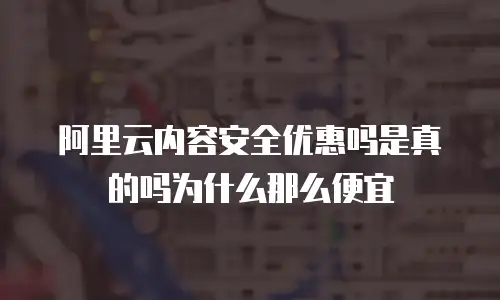 阿里云内容安全优惠吗是真的吗为什么那么便宜