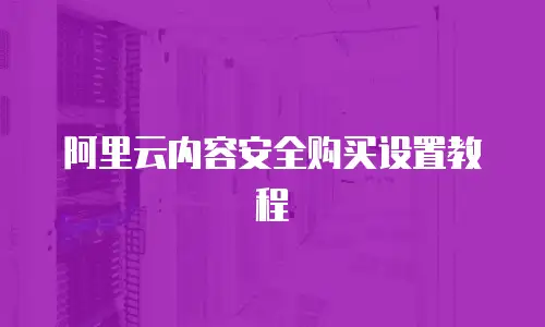 阿里云内容安全购买设置教程