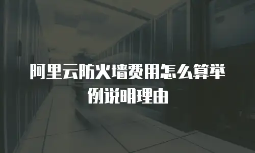 阿里云防火墙费用怎么算举例说明理由