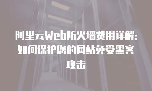 阿里云Web防火墙费用详解：如何保护您的网站免受黑客攻击