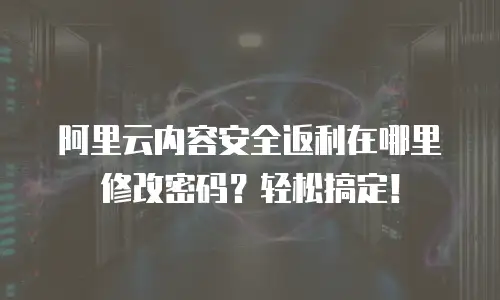 阿里云内容安全返利在哪里修改密码？轻松搞定！
