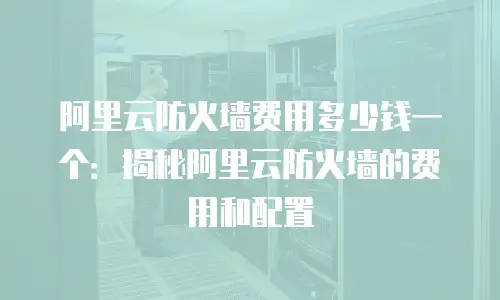 阿里云防火墙费用多少钱一个：揭秘阿里云防火墙的费用和配置