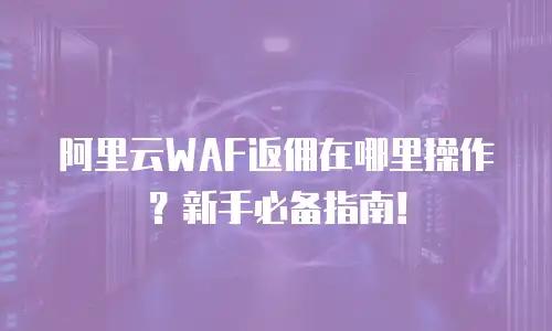 阿里云WAF返佣在哪里操作？新手必备指南！