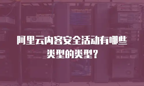 阿里云内容安全活动有哪些类型的类型？