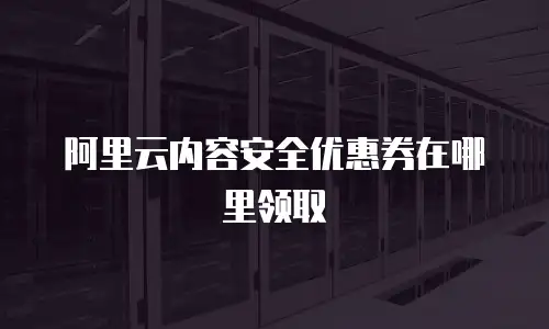 阿里云内容安全优惠券在哪里领取