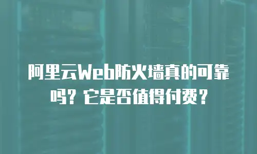 阿里云Web防火墙真的可靠吗？它是否值得付费？