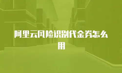 阿里云风险识别代金券怎么用