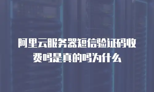 阿里云服务器短信验证码收费吗是真的吗为什么