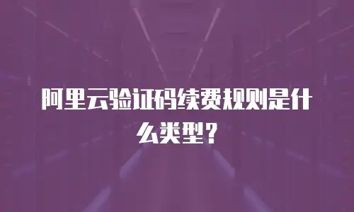 阿里云验证码续费规则是什么类型？