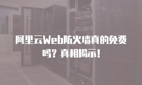 阿里云Web防火墙真的免费吗？真相揭示！