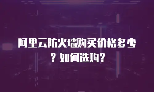 阿里云防火墙购买价格多少？如何选购？
