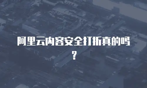 阿里云内容安全打折真的吗？