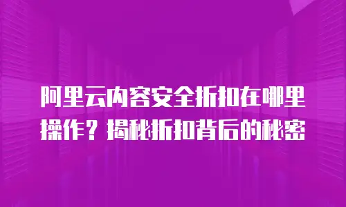 阿里云内容安全折扣在哪里操作？揭秘折扣背后的秘密
