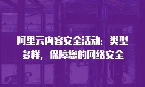 阿里云内容安全活动：类型多样，保障您的网络安全