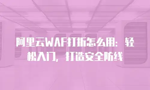 阿里云WAF打折怎么用：轻松入门，打造安全防线