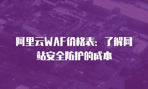阿里云WAF价格表：了解网站安全防护的成本