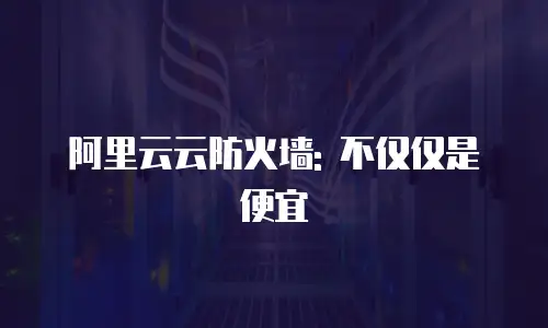 阿里云云防火墙: 不仅仅是便宜